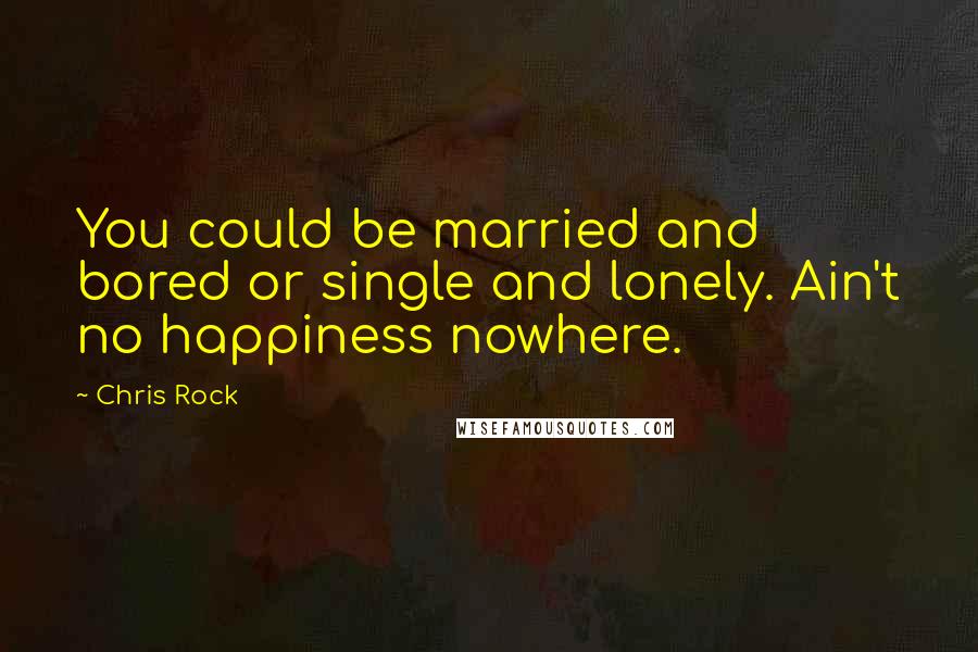 Chris Rock Quotes: You could be married and bored or single and lonely. Ain't no happiness nowhere.