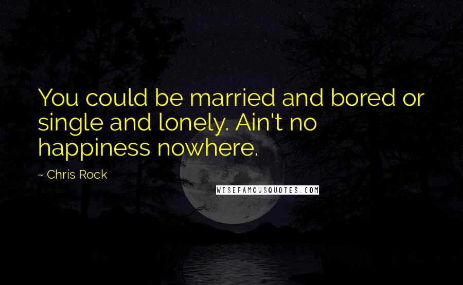 Chris Rock Quotes: You could be married and bored or single and lonely. Ain't no happiness nowhere.