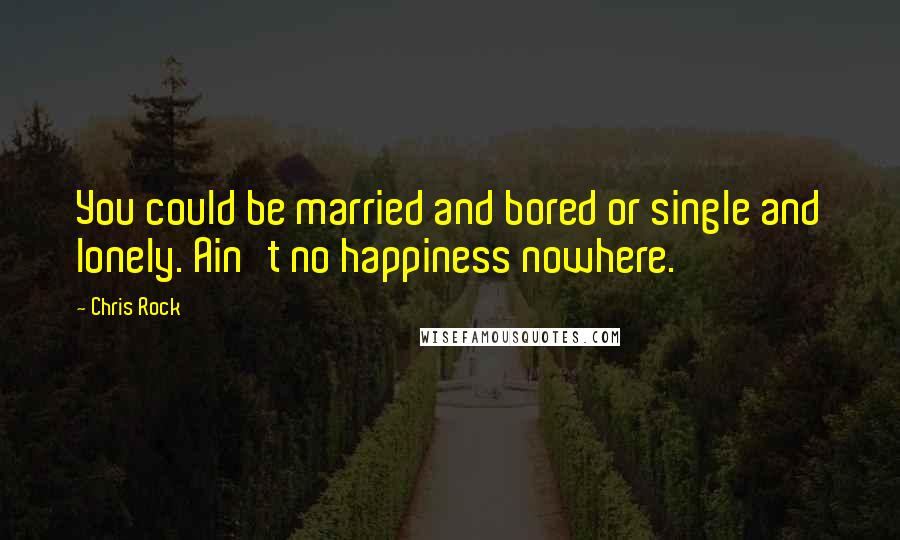 Chris Rock Quotes: You could be married and bored or single and lonely. Ain't no happiness nowhere.