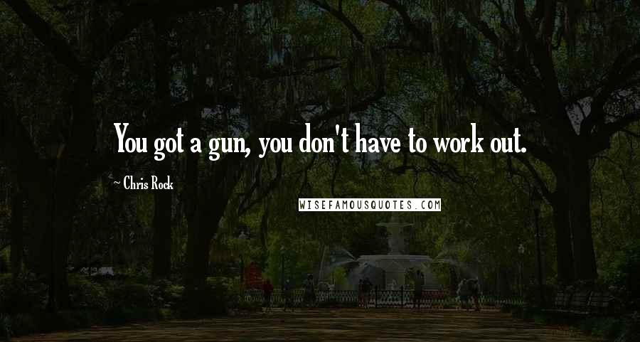Chris Rock Quotes: You got a gun, you don't have to work out.