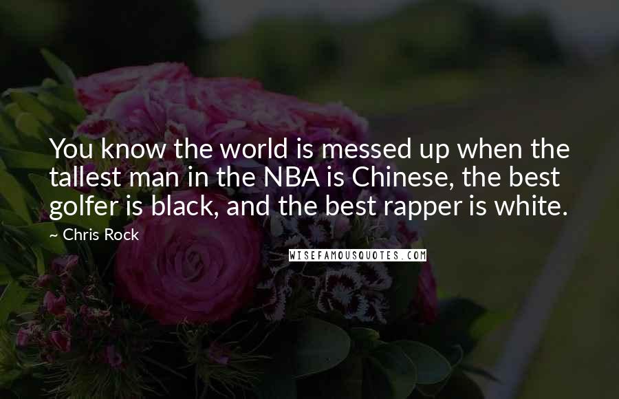 Chris Rock Quotes: You know the world is messed up when the tallest man in the NBA is Chinese, the best golfer is black, and the best rapper is white.