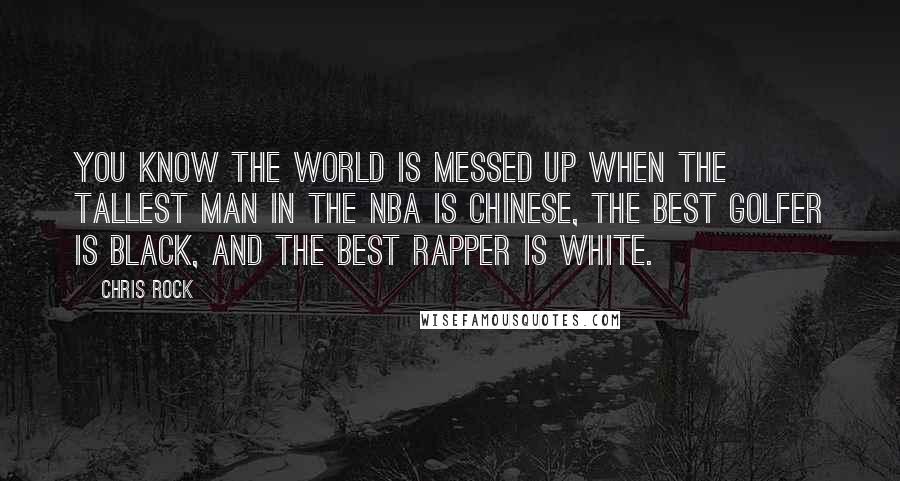 Chris Rock Quotes: You know the world is messed up when the tallest man in the NBA is Chinese, the best golfer is black, and the best rapper is white.