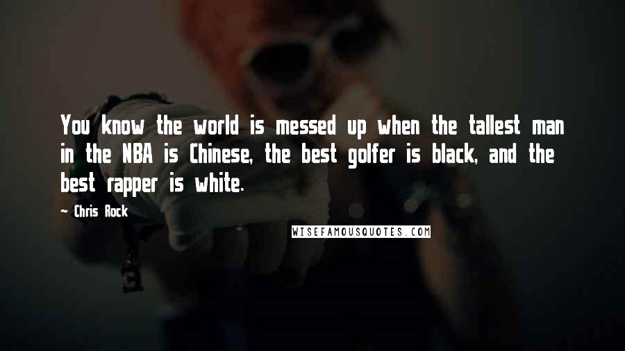 Chris Rock Quotes: You know the world is messed up when the tallest man in the NBA is Chinese, the best golfer is black, and the best rapper is white.