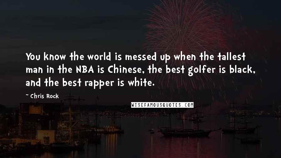 Chris Rock Quotes: You know the world is messed up when the tallest man in the NBA is Chinese, the best golfer is black, and the best rapper is white.