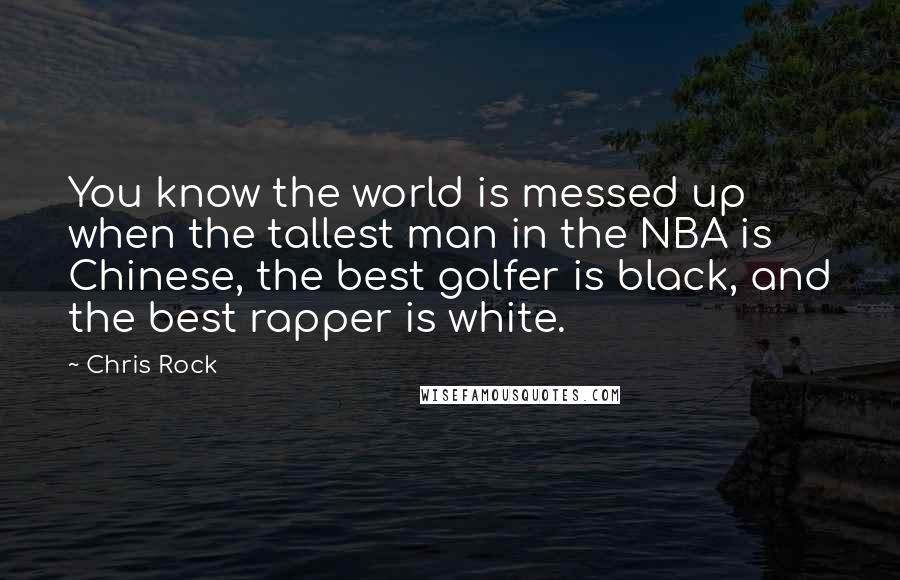 Chris Rock Quotes: You know the world is messed up when the tallest man in the NBA is Chinese, the best golfer is black, and the best rapper is white.