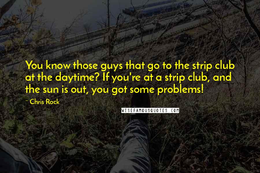 Chris Rock Quotes: You know those guys that go to the strip club at the daytime? If you're at a strip club, and the sun is out, you got some problems!