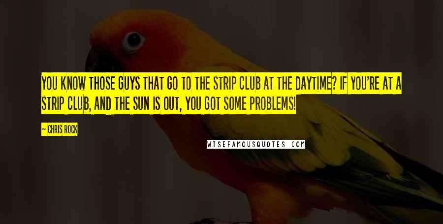 Chris Rock Quotes: You know those guys that go to the strip club at the daytime? If you're at a strip club, and the sun is out, you got some problems!