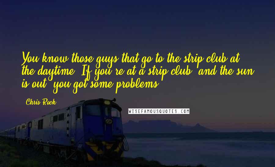 Chris Rock Quotes: You know those guys that go to the strip club at the daytime? If you're at a strip club, and the sun is out, you got some problems!