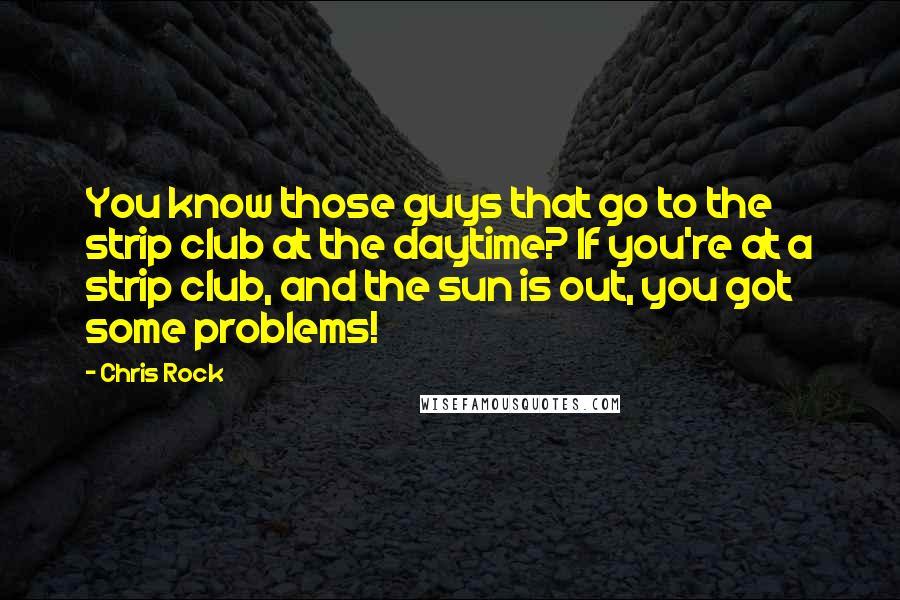 Chris Rock Quotes: You know those guys that go to the strip club at the daytime? If you're at a strip club, and the sun is out, you got some problems!