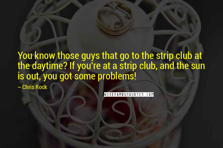 Chris Rock Quotes: You know those guys that go to the strip club at the daytime? If you're at a strip club, and the sun is out, you got some problems!