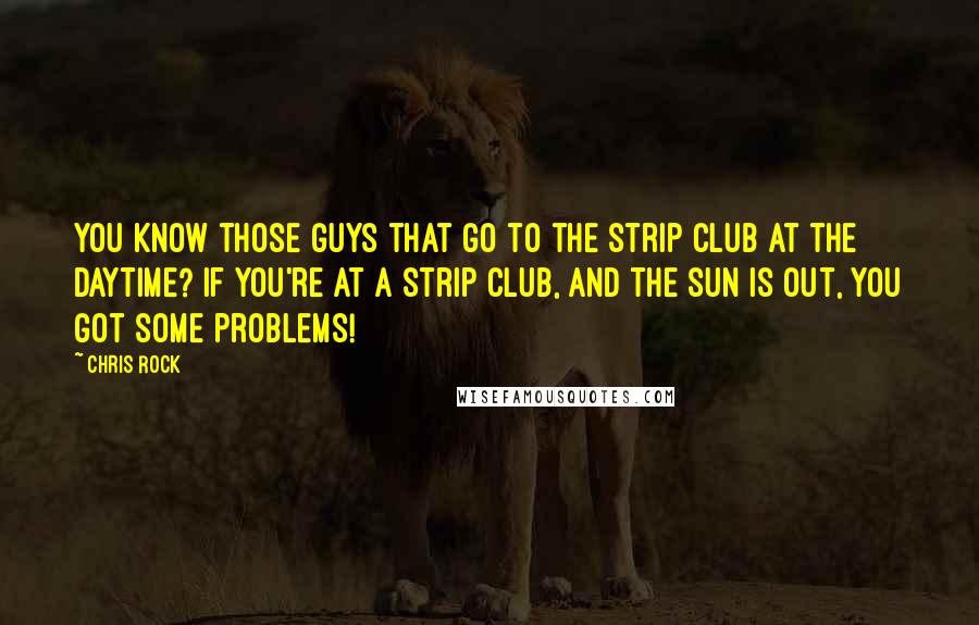 Chris Rock Quotes: You know those guys that go to the strip club at the daytime? If you're at a strip club, and the sun is out, you got some problems!