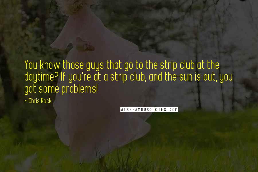 Chris Rock Quotes: You know those guys that go to the strip club at the daytime? If you're at a strip club, and the sun is out, you got some problems!