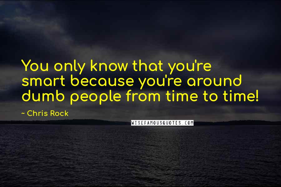 Chris Rock Quotes: You only know that you're smart because you're around dumb people from time to time!