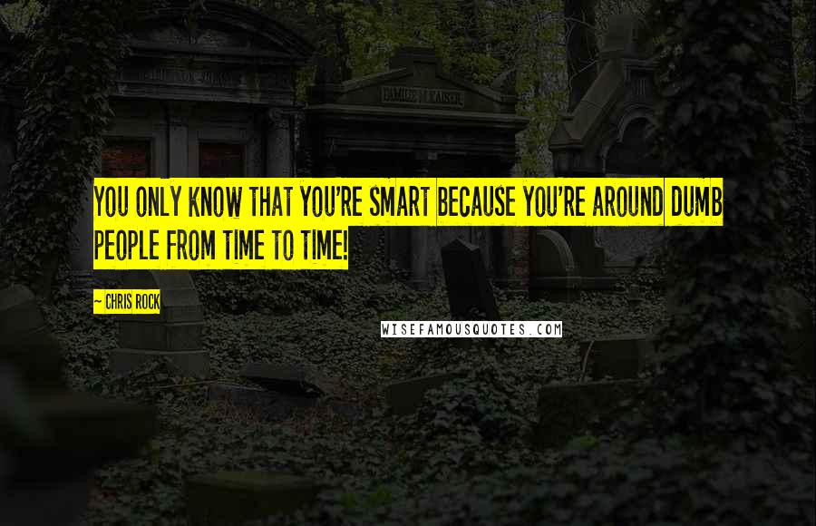 Chris Rock Quotes: You only know that you're smart because you're around dumb people from time to time!