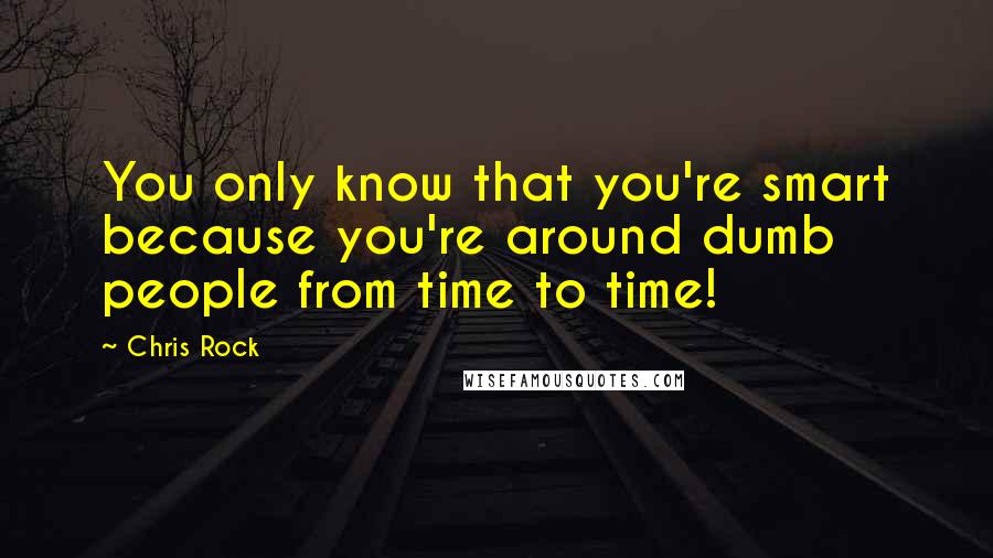 Chris Rock Quotes: You only know that you're smart because you're around dumb people from time to time!
