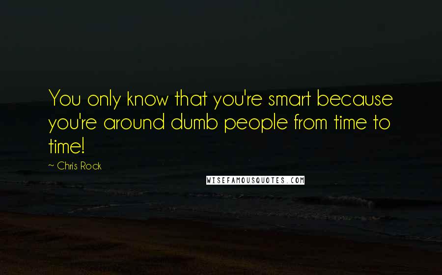 Chris Rock Quotes: You only know that you're smart because you're around dumb people from time to time!