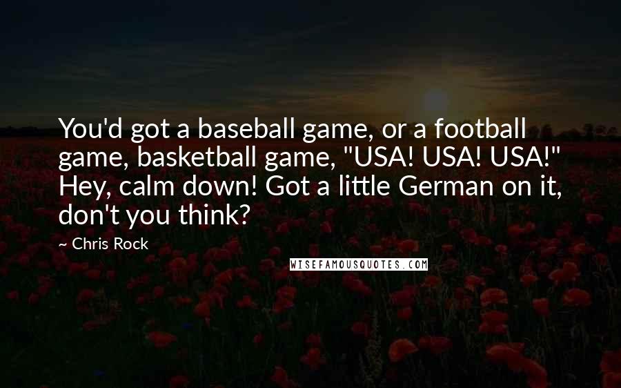 Chris Rock Quotes: You'd got a baseball game, or a football game, basketball game, "USA! USA! USA!" Hey, calm down! Got a little German on it, don't you think?