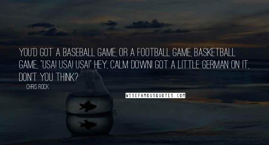 Chris Rock Quotes: You'd got a baseball game, or a football game, basketball game, "USA! USA! USA!" Hey, calm down! Got a little German on it, don't you think?