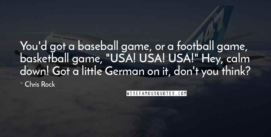 Chris Rock Quotes: You'd got a baseball game, or a football game, basketball game, "USA! USA! USA!" Hey, calm down! Got a little German on it, don't you think?