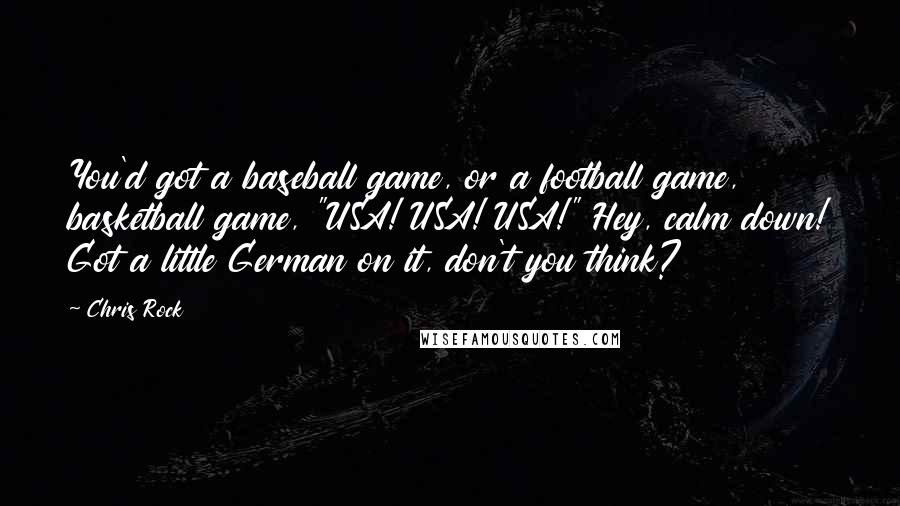 Chris Rock Quotes: You'd got a baseball game, or a football game, basketball game, "USA! USA! USA!" Hey, calm down! Got a little German on it, don't you think?