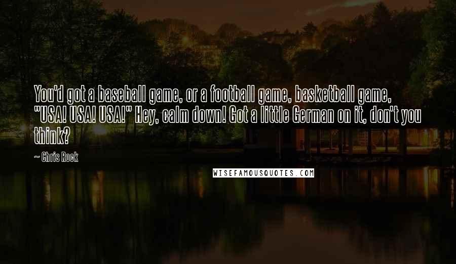 Chris Rock Quotes: You'd got a baseball game, or a football game, basketball game, "USA! USA! USA!" Hey, calm down! Got a little German on it, don't you think?