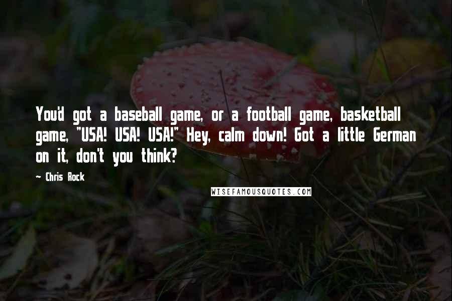 Chris Rock Quotes: You'd got a baseball game, or a football game, basketball game, "USA! USA! USA!" Hey, calm down! Got a little German on it, don't you think?