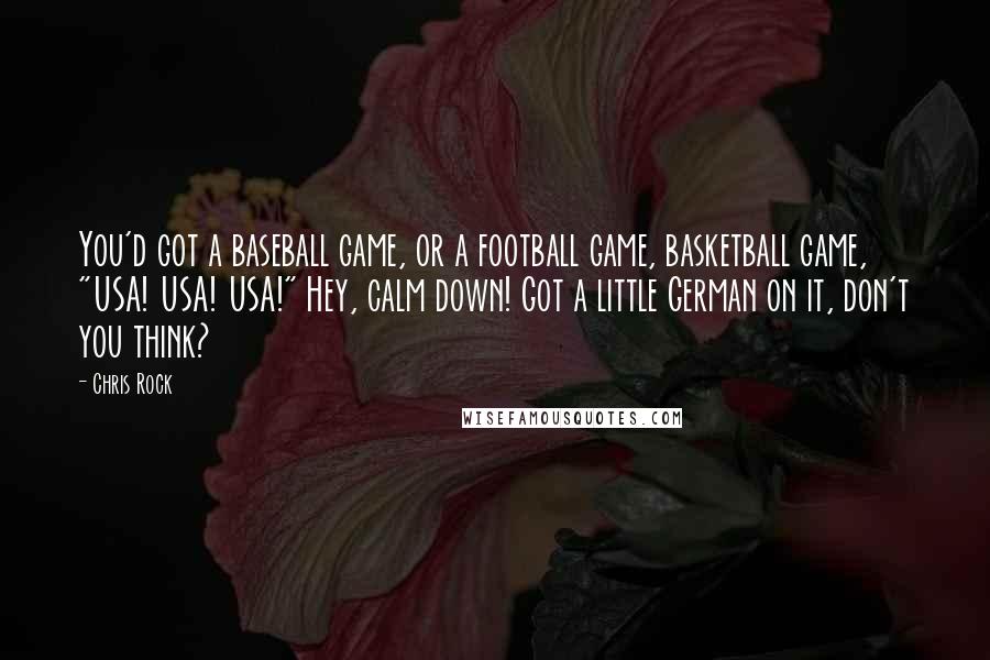 Chris Rock Quotes: You'd got a baseball game, or a football game, basketball game, "USA! USA! USA!" Hey, calm down! Got a little German on it, don't you think?