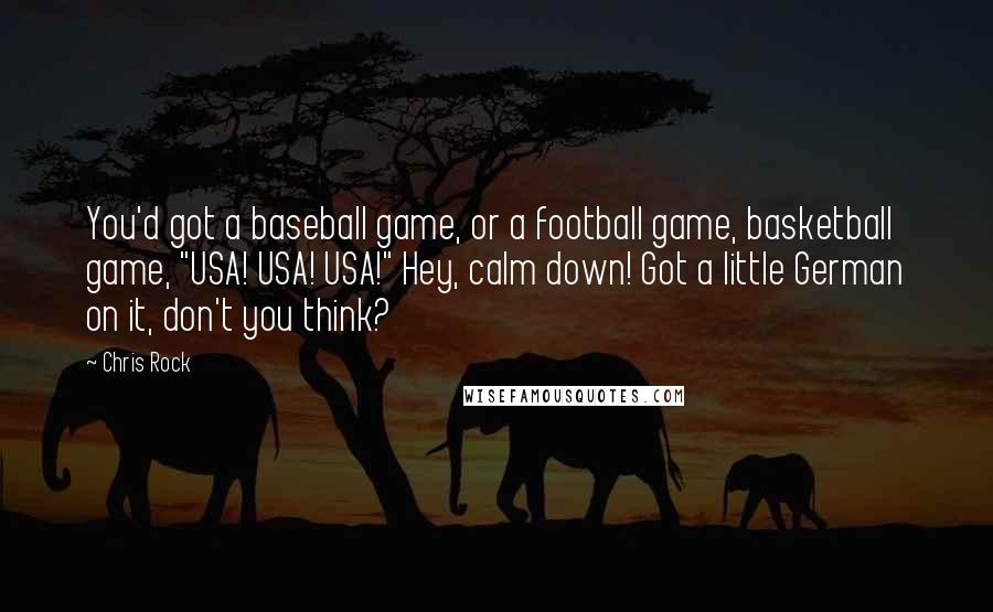 Chris Rock Quotes: You'd got a baseball game, or a football game, basketball game, "USA! USA! USA!" Hey, calm down! Got a little German on it, don't you think?