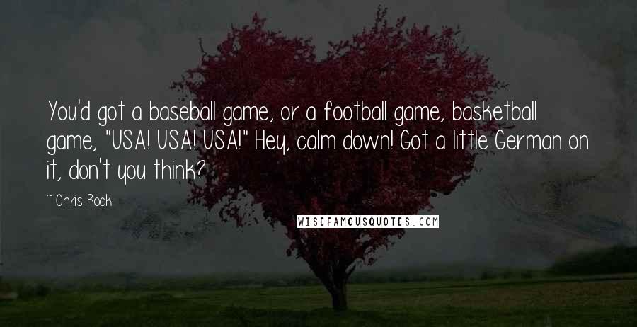 Chris Rock Quotes: You'd got a baseball game, or a football game, basketball game, "USA! USA! USA!" Hey, calm down! Got a little German on it, don't you think?