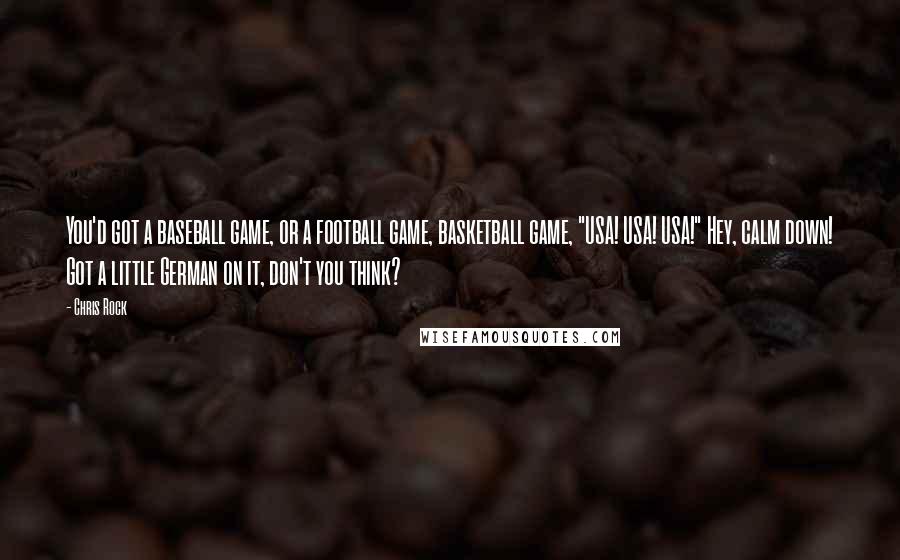 Chris Rock Quotes: You'd got a baseball game, or a football game, basketball game, "USA! USA! USA!" Hey, calm down! Got a little German on it, don't you think?