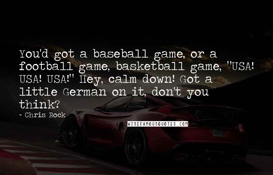 Chris Rock Quotes: You'd got a baseball game, or a football game, basketball game, "USA! USA! USA!" Hey, calm down! Got a little German on it, don't you think?