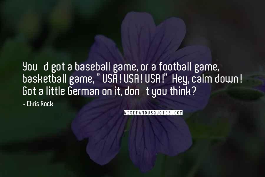 Chris Rock Quotes: You'd got a baseball game, or a football game, basketball game, "USA! USA! USA!" Hey, calm down! Got a little German on it, don't you think?