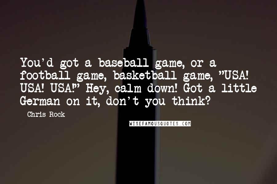 Chris Rock Quotes: You'd got a baseball game, or a football game, basketball game, "USA! USA! USA!" Hey, calm down! Got a little German on it, don't you think?