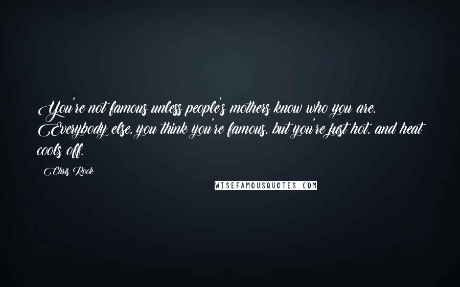 Chris Rock Quotes: You're not famous unless people's mothers know who you are. Everybody else, you think you're famous, but you're just hot, and heat cools off.