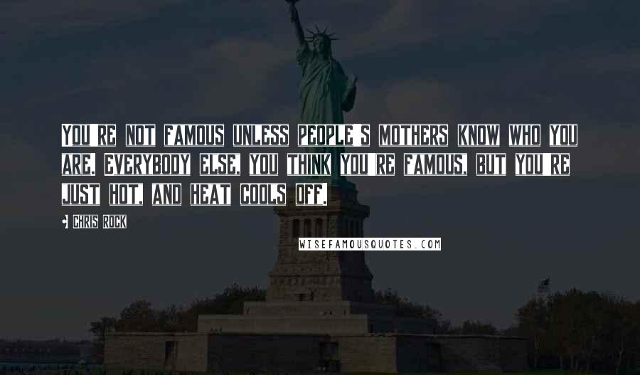 Chris Rock Quotes: You're not famous unless people's mothers know who you are. Everybody else, you think you're famous, but you're just hot, and heat cools off.