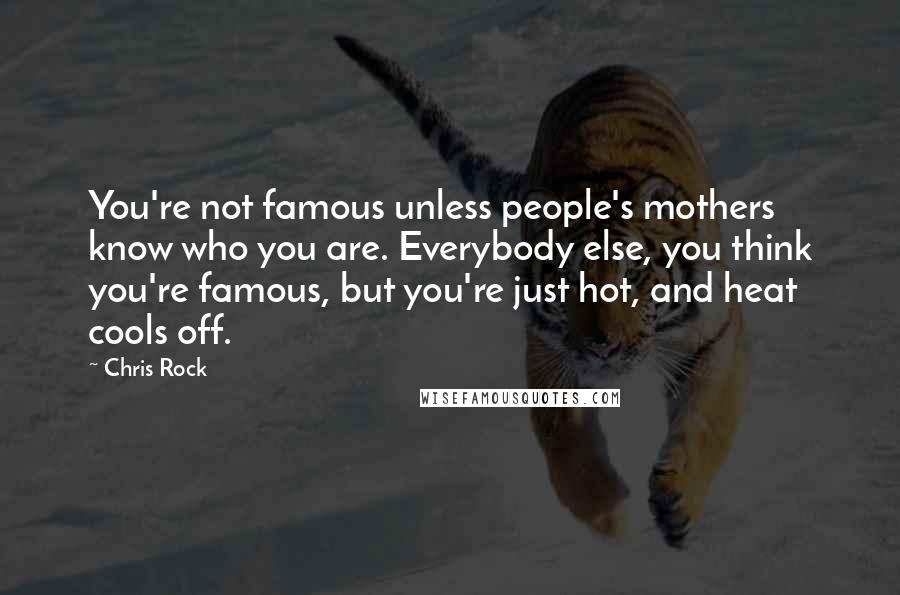 Chris Rock Quotes: You're not famous unless people's mothers know who you are. Everybody else, you think you're famous, but you're just hot, and heat cools off.