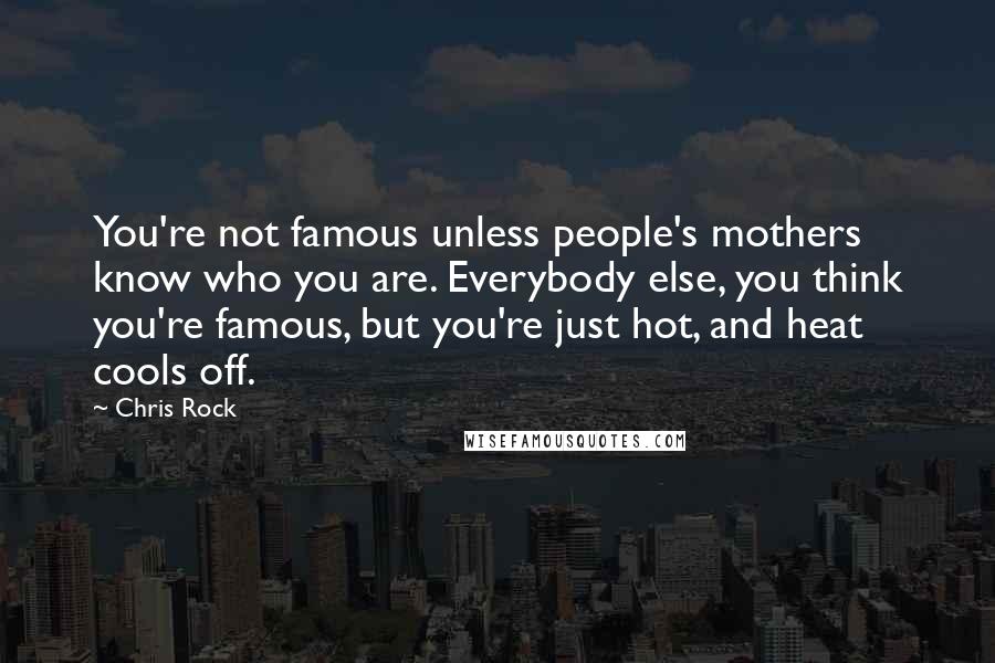 Chris Rock Quotes: You're not famous unless people's mothers know who you are. Everybody else, you think you're famous, but you're just hot, and heat cools off.