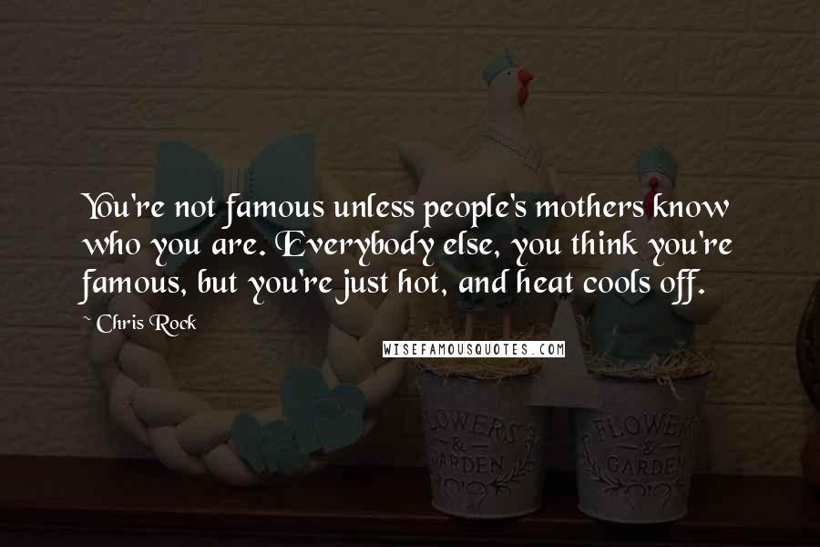 Chris Rock Quotes: You're not famous unless people's mothers know who you are. Everybody else, you think you're famous, but you're just hot, and heat cools off.