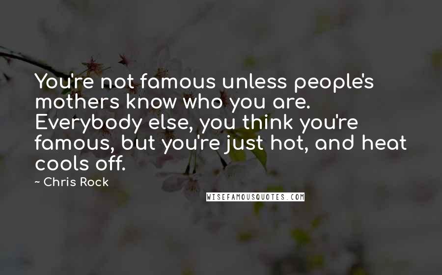 Chris Rock Quotes: You're not famous unless people's mothers know who you are. Everybody else, you think you're famous, but you're just hot, and heat cools off.