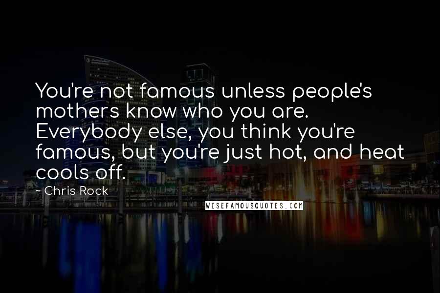 Chris Rock Quotes: You're not famous unless people's mothers know who you are. Everybody else, you think you're famous, but you're just hot, and heat cools off.