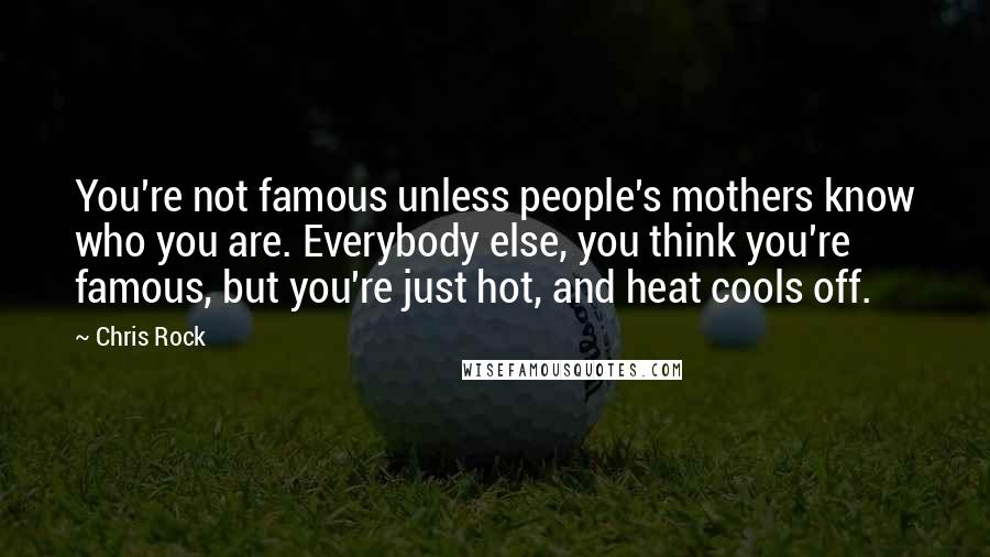 Chris Rock Quotes: You're not famous unless people's mothers know who you are. Everybody else, you think you're famous, but you're just hot, and heat cools off.