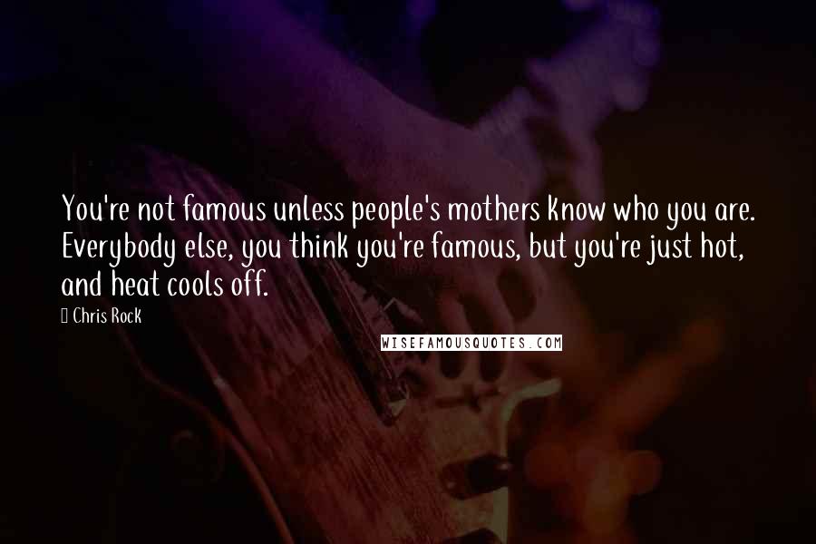 Chris Rock Quotes: You're not famous unless people's mothers know who you are. Everybody else, you think you're famous, but you're just hot, and heat cools off.