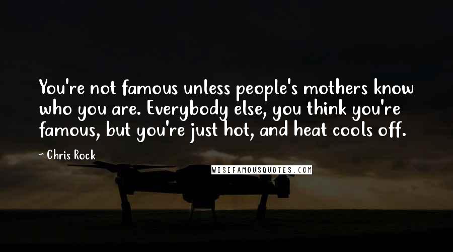 Chris Rock Quotes: You're not famous unless people's mothers know who you are. Everybody else, you think you're famous, but you're just hot, and heat cools off.