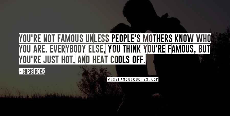 Chris Rock Quotes: You're not famous unless people's mothers know who you are. Everybody else, you think you're famous, but you're just hot, and heat cools off.