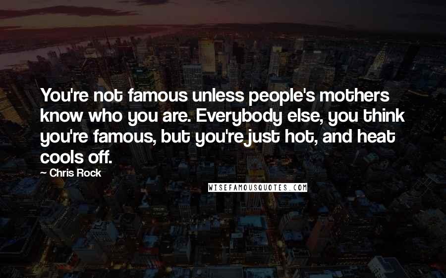 Chris Rock Quotes: You're not famous unless people's mothers know who you are. Everybody else, you think you're famous, but you're just hot, and heat cools off.