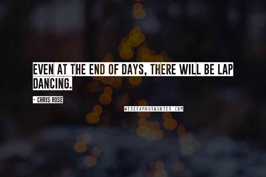 Chris Rose Quotes: Even at the End of Days, there will be lap dancing.