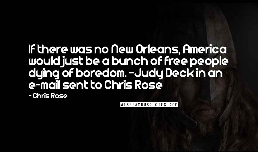 Chris Rose Quotes: If there was no New Orleans, America would just be a bunch of free people dying of boredom. -Judy Deck in an e-mail sent to Chris Rose