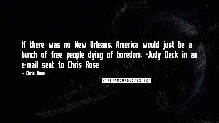 Chris Rose Quotes: If there was no New Orleans, America would just be a bunch of free people dying of boredom. -Judy Deck in an e-mail sent to Chris Rose