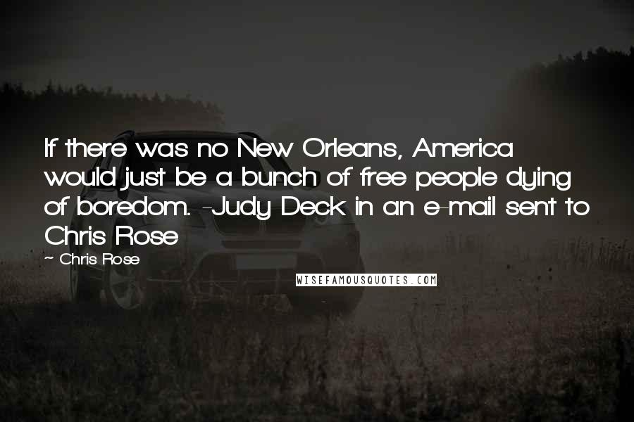 Chris Rose Quotes: If there was no New Orleans, America would just be a bunch of free people dying of boredom. -Judy Deck in an e-mail sent to Chris Rose