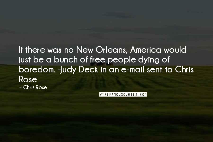 Chris Rose Quotes: If there was no New Orleans, America would just be a bunch of free people dying of boredom. -Judy Deck in an e-mail sent to Chris Rose